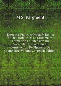 Exercices Francais Oraux Et Ecrits: Etude Pratique De La Grammaire, Formation Et Extension Du Vocabulaire, Invention Et Construction De Phrases, . De Grammaire, Volume 2 (French Edition)