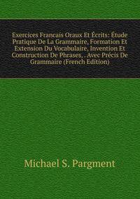 Exercices Francais Oraux Et Ecrits: Etude Pratique De La Grammaire, Formation Et Extension Du Vocabulaire, Invention Et Construction De Phrases, . Avec Precis De Grammaire (French Edition)