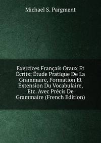 Exercices Francais Oraux Et Ecrits: Etude Pratique De La Grammaire, Formation Et Extension Du Vocabulaire, Etc. Avec Precis De Grammaire (French Edition)