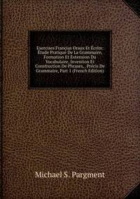 Exercises Francias Oraux Et Ecrits: Etude Pratique De La Grammaire, Formation Et Extension Du Vocabulaire, Invention Et Construction De Phrases, . Precis De Grammaire, Part 1 (French Edition)