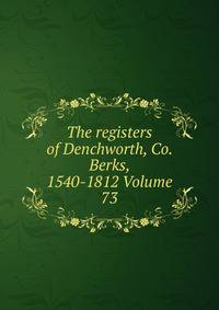 The registers of Denchworth, Co. Berks, 1540-1812 Volume 73