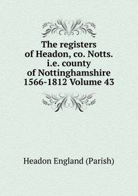 The registers of Headon, co. Notts. i.e. county of Nottinghamshire 1566-1812 Volume 43