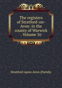 The registers of Stratford-on-Avon: in the county of Warwick . Volume 16