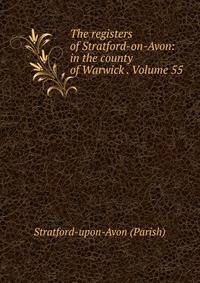 The registers of Stratford-on-Avon: in the county of Warwick . Volume 55