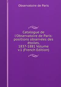 Catalogue de l'Observatoire de Paris: positions observ?es des ?toiles, 1837-1881 Volume v.1 (French Edition)