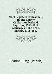 (the) Registers Of Beadnell, In The County Of Northumberland. Baptisms, 1766-1812. Marriages, 1767-1781. Burials, 1766-1812