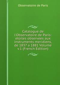 Catalogue de l'Observatoire de Paris: etoiles observees aux instruments meridiens, de 1837 a 1881 Volume v.1 (French Edition)