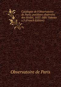Catalogue de l'Observatoire de Paris: positions observ?es des ?toiles, 1837-1881 Volume v.3 (French Edition)