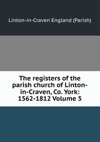 The registers of the parish church of Linton-in-Craven, Co. York: 1562-1812 Volume 5