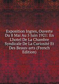 Exposition Ingres, Ouverte Du 8 Mai Au 5 Juin 1921: En L'hotel De La Chambre Syndicale De La Curiosit? Et Des Beaux-arts (French Edition)
