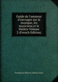 Guide de l'amateur d'ouvrages sur la musique, les musiciens et le th??tre Volume 2 (French Edition)