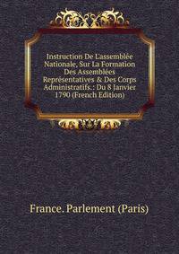 Instruction De L'assembl?e Nationale, Sur La Formation Des Assembl?es Repr?sentatives &amp; Des Corps Administratifs.: Du 8 Janvier 1790 (French Edition)