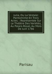 Julia, Ou La Vestale: Pantomime En Trois Actes. : Representee Sur Le Theatre Des Varietes, Au Palais-Royal, Au Mois De Juin 1786