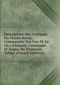 Description Des Antiques Du Musee Royal, Commencee Par Feu M. Le Ch.r Visconti; Continuee Et Augm. De Plusieurs Tables (French Edition)