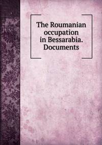 The Roumanian occupation in Bessarabia. Documents
