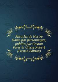 Miracles de Nostre Dame par personnages, publi?s par Gaston Paris &amp; Ulysse Robert (French Edition)