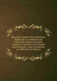 Recueil de textes et de traductions. Publi? par les professeurs de l'?cole des langues orientales vivantes ? l'occasion du 8 Congr?s internationale . tenu ? Stockholm en 1889 (French Edition)