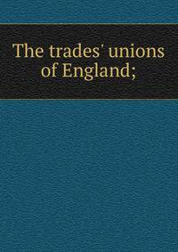 The trades' unions of England;