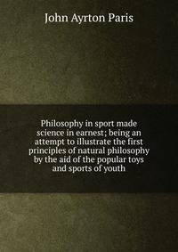 Philosophy in sport made science in earnest; being an attempt to illustrate the first principles of natural philosophy by the aid of the popular toys and sports of youth