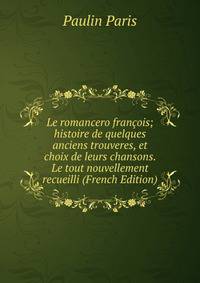 Le romancero francois; histoire de quelques anciens trouveres, et choix de leurs chansons. Le tout nouvellement recueilli (French Edition)