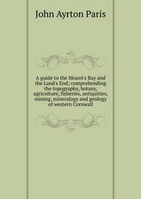 A guide to the Mount's Bay and the Land's End; comprehending the topography, botany, agriculture, fisheries, antiquities, mining, mineralogy and geology of western Cornwall