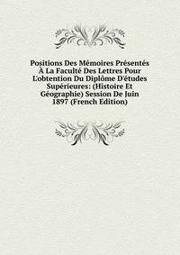 Positions Des M?moires Pr?sent?s ? La Facult? Des Lettres Pour L'obtention Du Dipl?me D'?tudes Sup?rieures: (Histoire Et G?ographie) Session De Juin 1897 (French Edition)