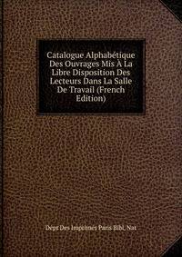 Catalogue Alphabetique Des Ouvrages Mis A La Libre Disposition Des Lecteurs Dans La Salle De Travail (French Edition)