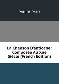 La Chanson D'antioche: Compos?e Au Xiie Si?cle (French Edition)
