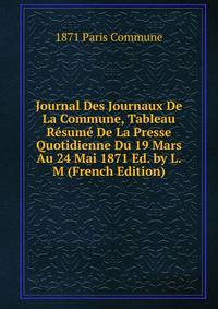 Journal Des Journaux De La Commune, Tableau Resume De La Presse Quotidienne Du 19 Mars Au 24 Mai 1871 Ed. by L.M (French Edition)