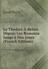 Le Th??tre ? Reims Depuis Les Romains Jusqu'? Nos Jours (French Edition)