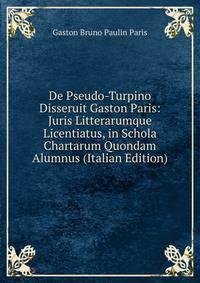 De Pseudo-Turpino Disseruit Gaston Paris: Juris Litterarumque Licentiatus, in Schola Chartarum Quondam Alumnus (Italian Edition)