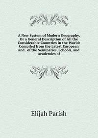 A New System of Modern Geography, Or a General Description of All the Considerable Countries in the World: Compiled from the Latest European and . of the Seminaries, Schools, and Academies of