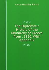 The Diplomatic History of the Monarchy of Greece from . 1830. With Appendix
