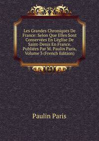 Les Grandes Chroniques De France: Selon Que Elles Sont Conserv?es En L'?glise De Saint-Denis En France. Publi?es Par M. Paulin Paris, Volume 3 (French Edition)