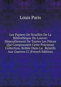 Les Papiers De Noailles De La Bibliotheque Du Louvre: Depouillement De Toutes Les Pieces Qui Composoient Cette Precieuse Collection, Brulee Dans La . Relatifs Aux Guerres Ci (French Edition)