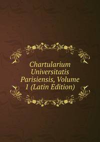 Chartularium Universitatis Parisiensis, Volume 1 (Latin Edition)