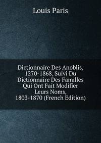 Dictionnaire Des Anoblis, 1270-1868, Suivi Du Dictionnaire Des Familles Qui Ont Fait Modifier Leurs Noms, 1803-1870 (French Edition)