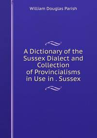 A Dictionary of the Sussex Dialect and Collection of Provincialisms in Use in . Sussex