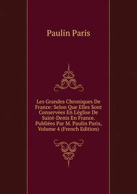 Les Grandes Chroniques De France: Selon Que Elles Sont Conserv?es En L'?glise De Saint-Denis En France. Publi?es Par M. Paulin Paris, Volume 4 (French Edition)