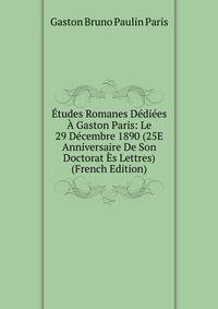 Etudes Romanes Dediees A Gaston Paris: Le 29 Decembre 1890 (25E Anniversaire De Son Doctorat Es Lettres) (French Edition)