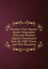 Wireless Time Signals: Radio-Telegraphic Time and Weather Signals Transmitted from the Eiffel Tower, and Their Reception