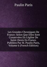 Les Grandes Chroniques De France: Selon Que Elles Sont Conserv?es En L'?glise De Saint-Denis En France. Publi?es Par M. Paulin Paris, Volume 6 (French Edition)