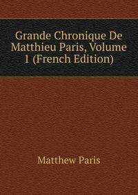 Grande Chronique De Matthieu Paris, Volume 1 (French Edition)