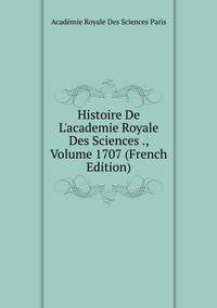 Histoire De L'academie Royale Des Sciences ., Volume 1707 (French Edition)