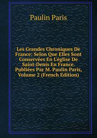 Les Grandes Chroniques De France: Selon Que Elles Sont Conserv?es En L'?glise De Saint-Denis En France. Publi?es Par M. Paulin Paris, Volume 2 (French Edition)