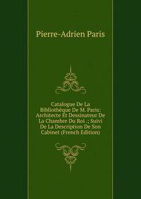 Catalogue De La Bibliotheque De M. Paris: Architecte Et Dessinateur De La Chambre Du Roi .; Suivi De La Description De Son Cabinet (French Edition)