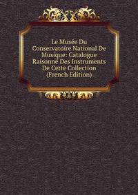 Le Musee Du Conservatoire National De Musique: Catalogue Raisonne Des Instruments De Cette Collection (French Edition)