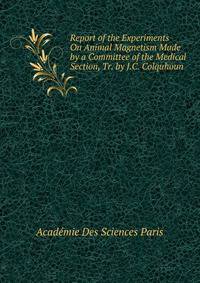 Report of the Experiments On Animal Magnetism Made by a Committee of the Medical Section, Tr. by J.C. Colquhoun