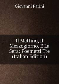Il Mattino, Il Mezzogiorno, E La Sera: Poemetti Tre (Italian Edition)