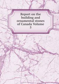 Report on the building and ornamental stones of Canada Volume 5